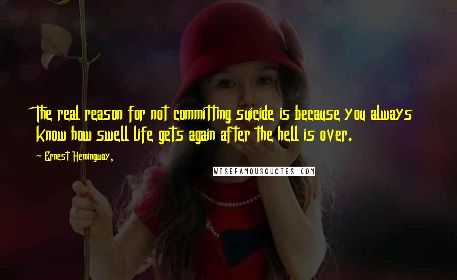 Ernest Hemingway, Quotes: The real reason for not committing suicide is because you always know how swell life gets again after the hell is over.