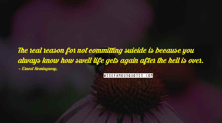 Ernest Hemingway, Quotes: The real reason for not committing suicide is because you always know how swell life gets again after the hell is over.