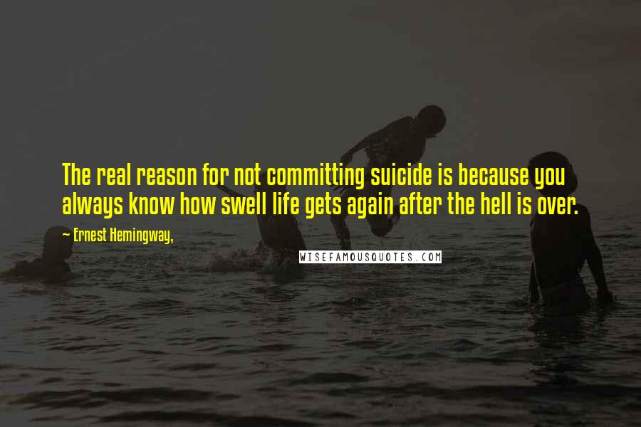 Ernest Hemingway, Quotes: The real reason for not committing suicide is because you always know how swell life gets again after the hell is over.