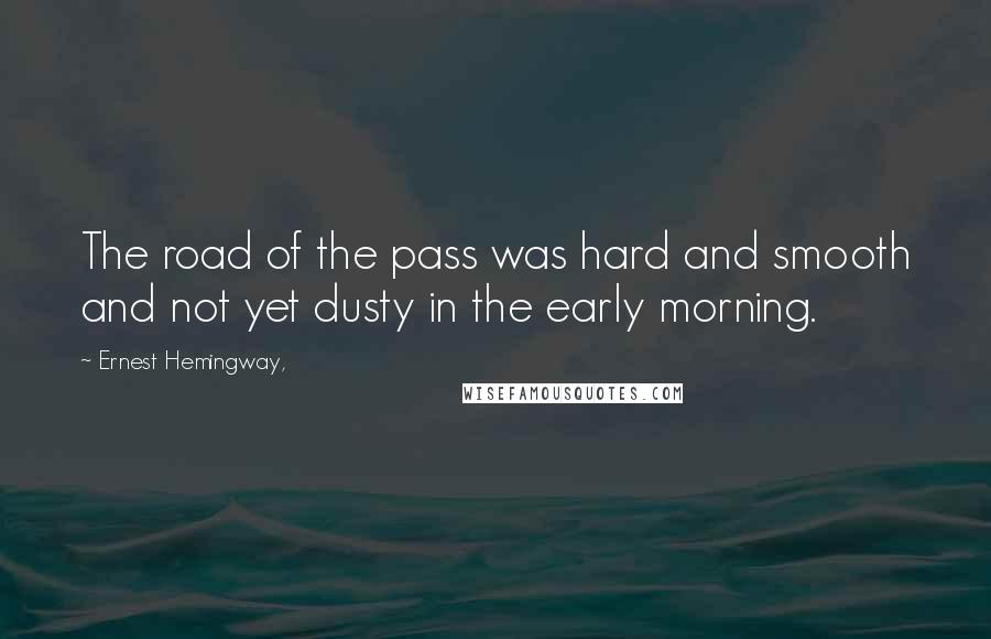 Ernest Hemingway, Quotes: The road of the pass was hard and smooth and not yet dusty in the early morning.