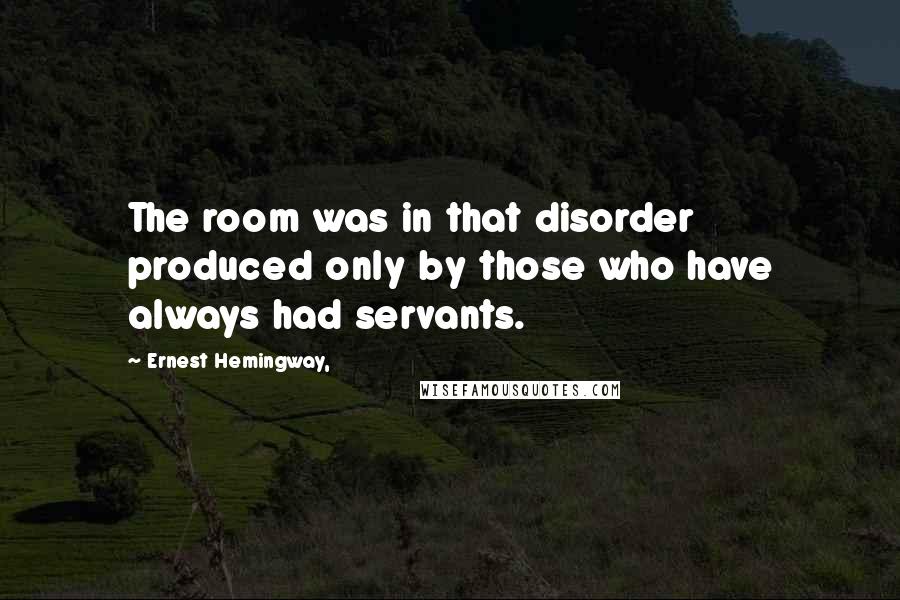 Ernest Hemingway, Quotes: The room was in that disorder produced only by those who have always had servants.