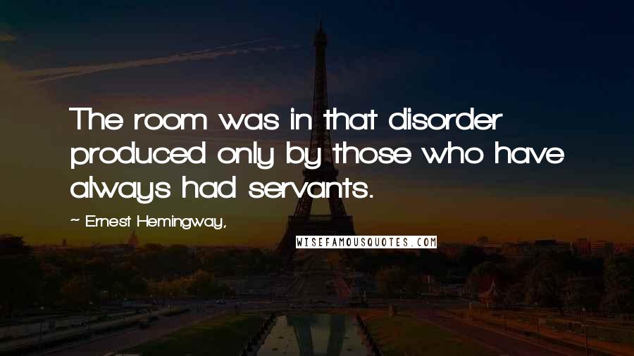 Ernest Hemingway, Quotes: The room was in that disorder produced only by those who have always had servants.