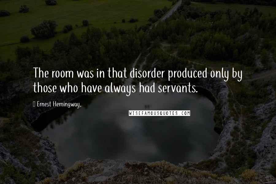 Ernest Hemingway, Quotes: The room was in that disorder produced only by those who have always had servants.