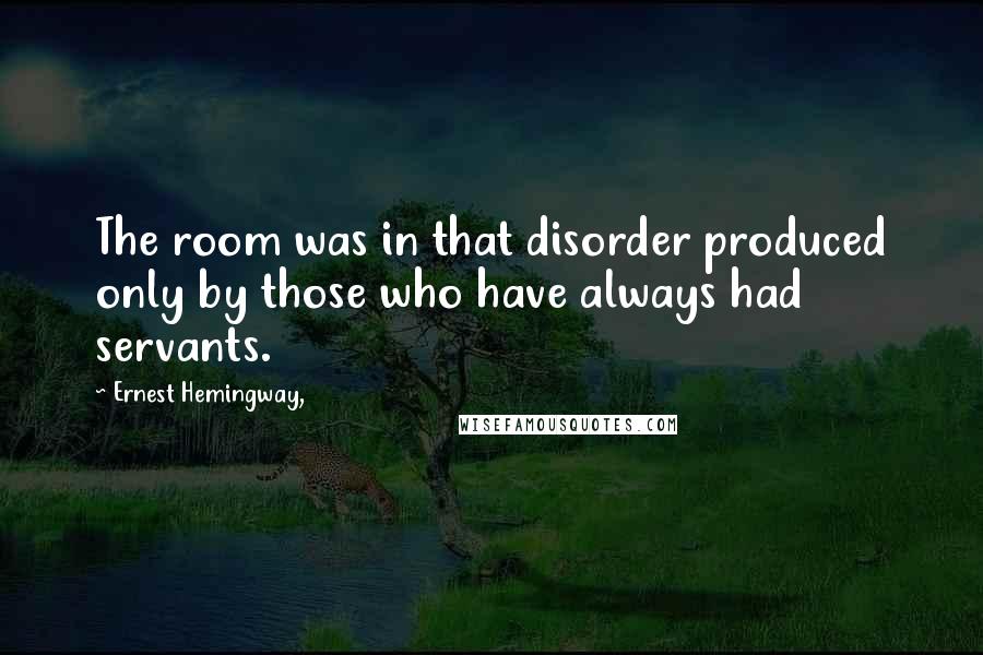 Ernest Hemingway, Quotes: The room was in that disorder produced only by those who have always had servants.