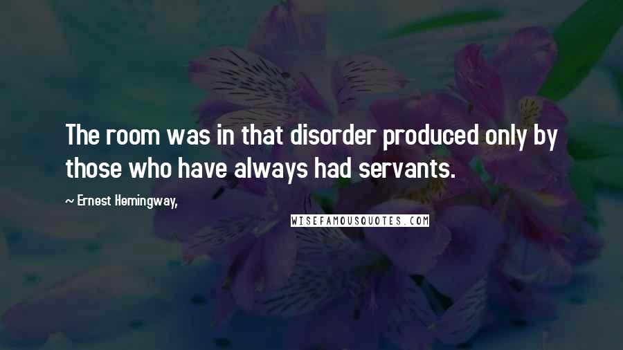 Ernest Hemingway, Quotes: The room was in that disorder produced only by those who have always had servants.