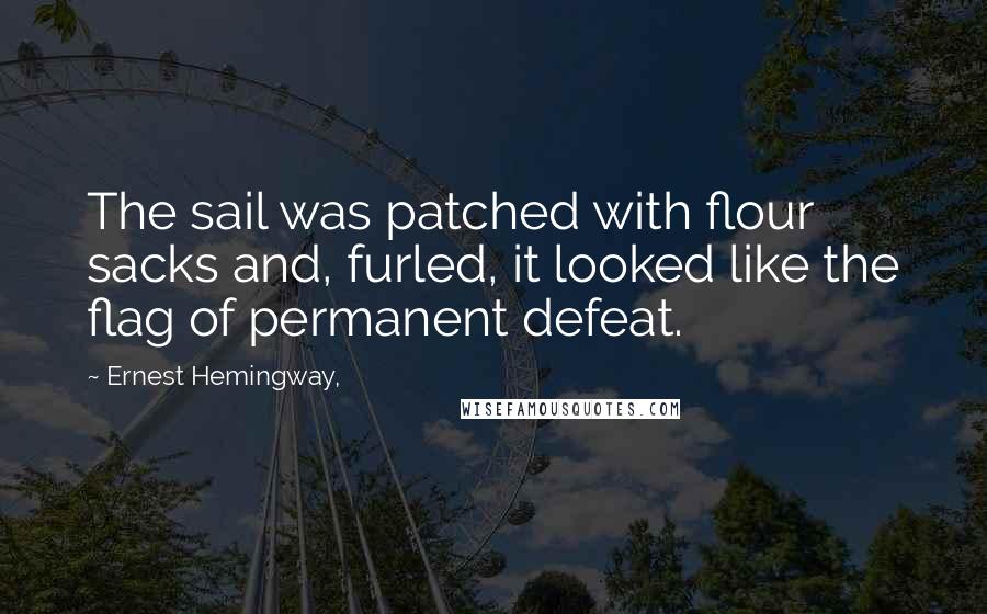 Ernest Hemingway, Quotes: The sail was patched with flour sacks and, furled, it looked like the flag of permanent defeat.