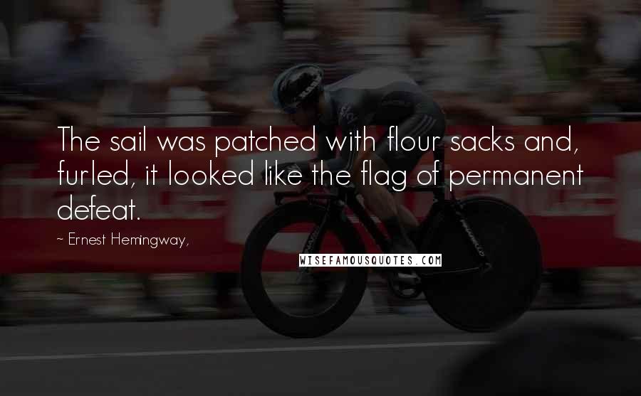 Ernest Hemingway, Quotes: The sail was patched with flour sacks and, furled, it looked like the flag of permanent defeat.