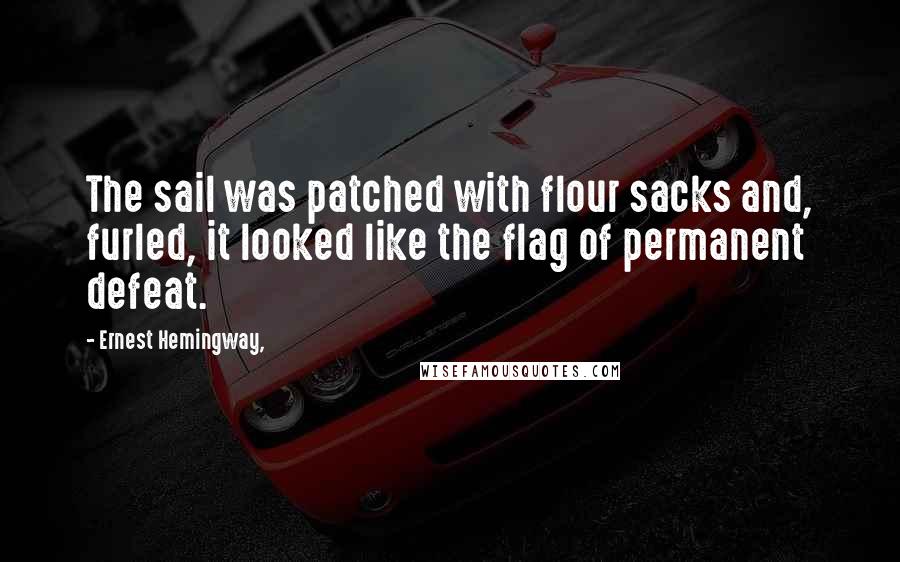 Ernest Hemingway, Quotes: The sail was patched with flour sacks and, furled, it looked like the flag of permanent defeat.