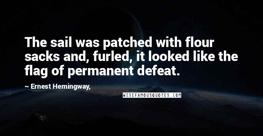 Ernest Hemingway, Quotes: The sail was patched with flour sacks and, furled, it looked like the flag of permanent defeat.