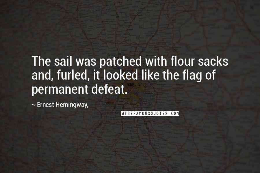 Ernest Hemingway, Quotes: The sail was patched with flour sacks and, furled, it looked like the flag of permanent defeat.