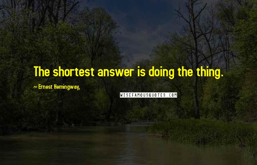 Ernest Hemingway, Quotes: The shortest answer is doing the thing.