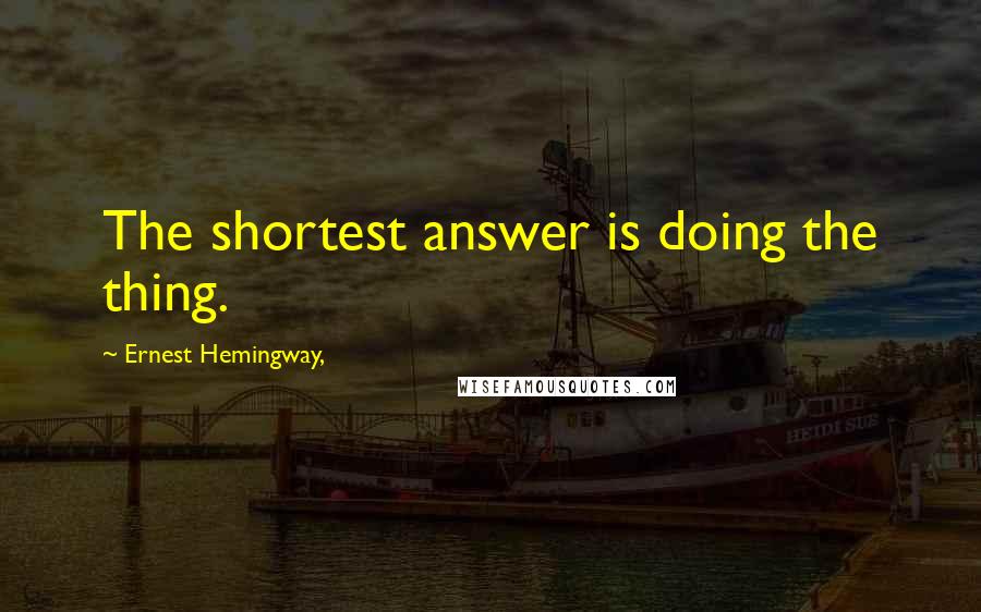 Ernest Hemingway, Quotes: The shortest answer is doing the thing.