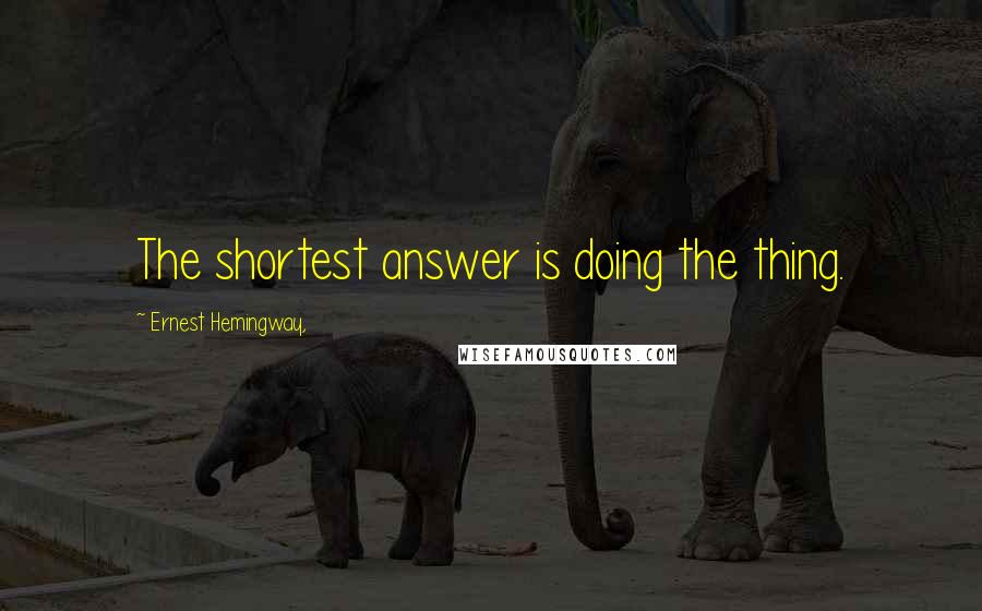 Ernest Hemingway, Quotes: The shortest answer is doing the thing.
