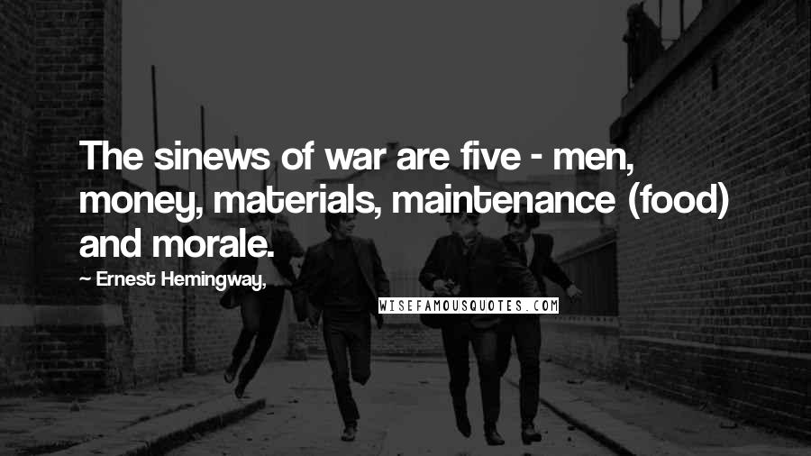 Ernest Hemingway, Quotes: The sinews of war are five - men, money, materials, maintenance (food) and morale.