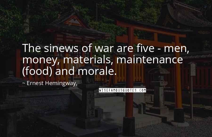 Ernest Hemingway, Quotes: The sinews of war are five - men, money, materials, maintenance (food) and morale.