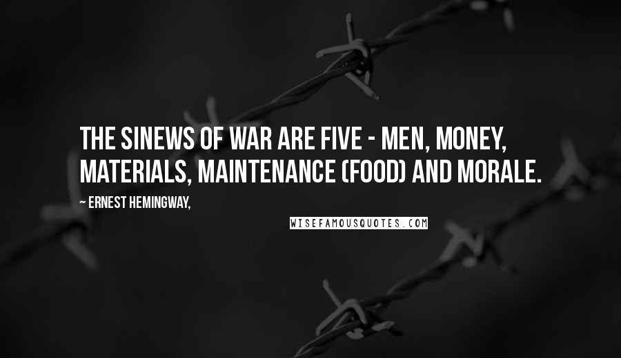 Ernest Hemingway, Quotes: The sinews of war are five - men, money, materials, maintenance (food) and morale.