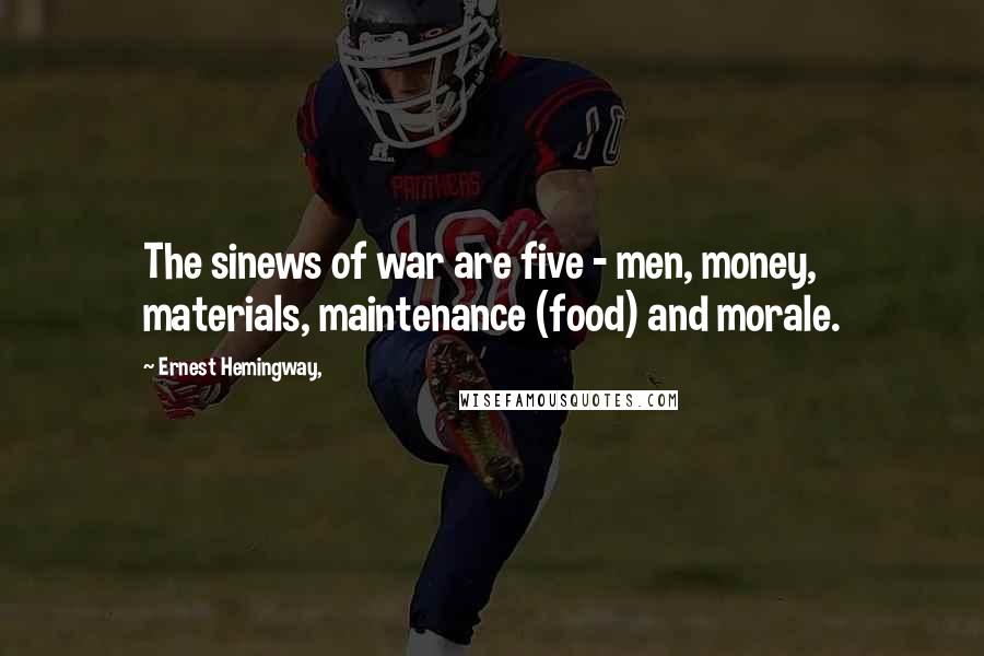 Ernest Hemingway, Quotes: The sinews of war are five - men, money, materials, maintenance (food) and morale.