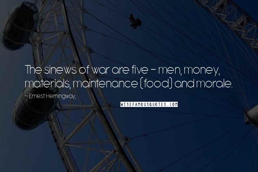 Ernest Hemingway, Quotes: The sinews of war are five - men, money, materials, maintenance (food) and morale.