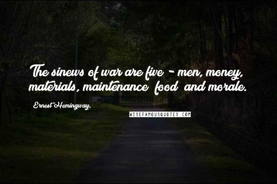 Ernest Hemingway, Quotes: The sinews of war are five - men, money, materials, maintenance (food) and morale.