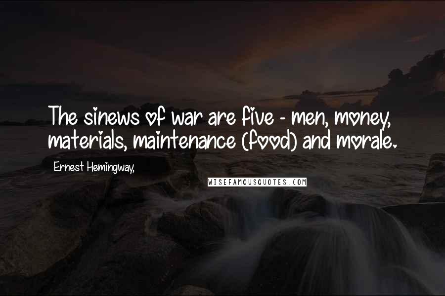 Ernest Hemingway, Quotes: The sinews of war are five - men, money, materials, maintenance (food) and morale.