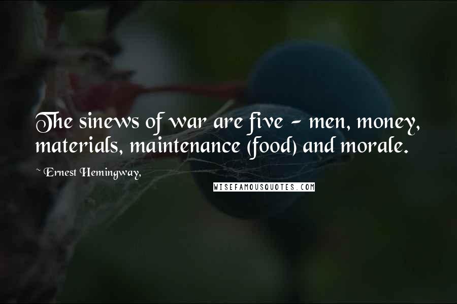 Ernest Hemingway, Quotes: The sinews of war are five - men, money, materials, maintenance (food) and morale.