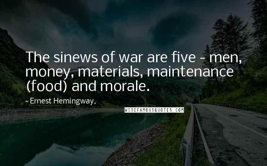 Ernest Hemingway, Quotes: The sinews of war are five - men, money, materials, maintenance (food) and morale.