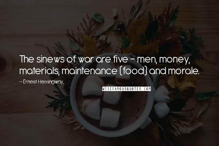 Ernest Hemingway, Quotes: The sinews of war are five - men, money, materials, maintenance (food) and morale.