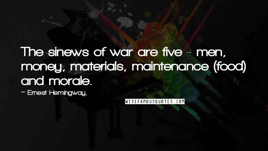 Ernest Hemingway, Quotes: The sinews of war are five - men, money, materials, maintenance (food) and morale.