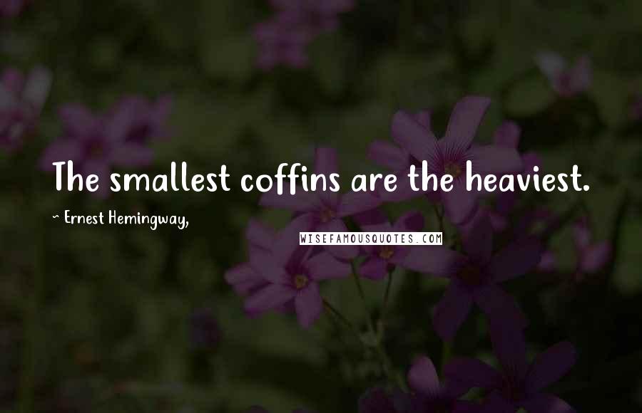 Ernest Hemingway, Quotes: The smallest coffins are the heaviest.