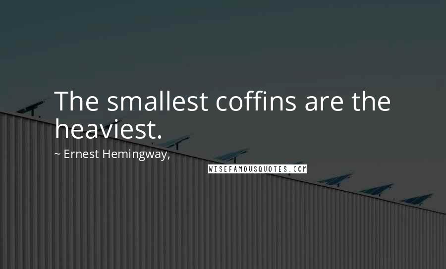 Ernest Hemingway, Quotes: The smallest coffins are the heaviest.