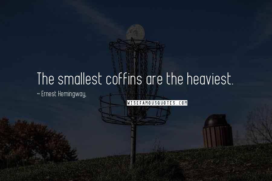 Ernest Hemingway, Quotes: The smallest coffins are the heaviest.