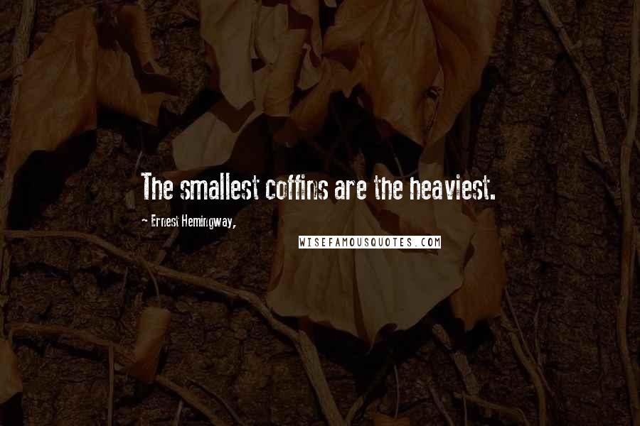 Ernest Hemingway, Quotes: The smallest coffins are the heaviest.