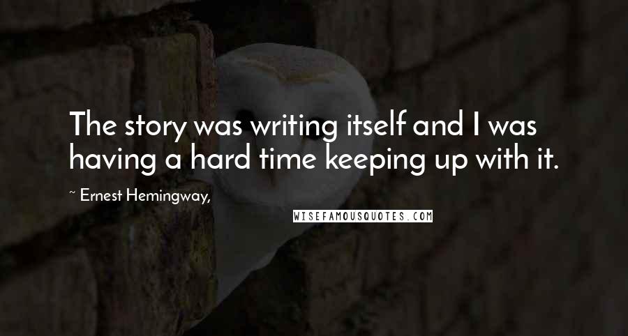 Ernest Hemingway, Quotes: The story was writing itself and I was having a hard time keeping up with it.