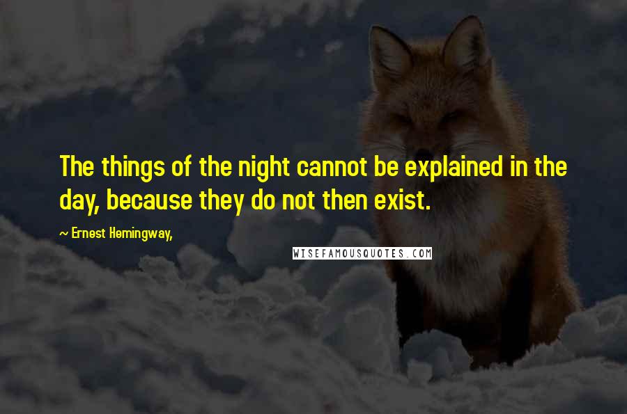 Ernest Hemingway, Quotes: The things of the night cannot be explained in the day, because they do not then exist.