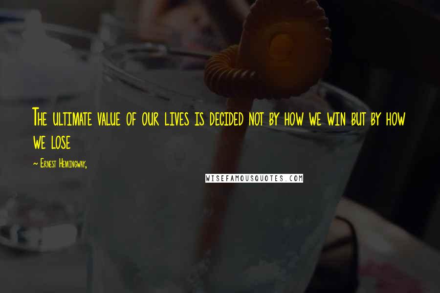 Ernest Hemingway, Quotes: The ultimate value of our lives is decided not by how we win but by how we lose