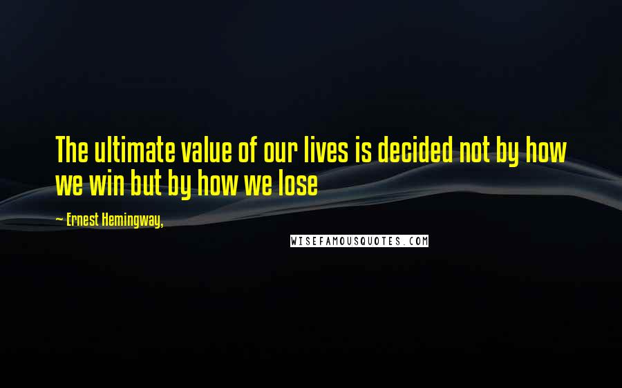 Ernest Hemingway, Quotes: The ultimate value of our lives is decided not by how we win but by how we lose