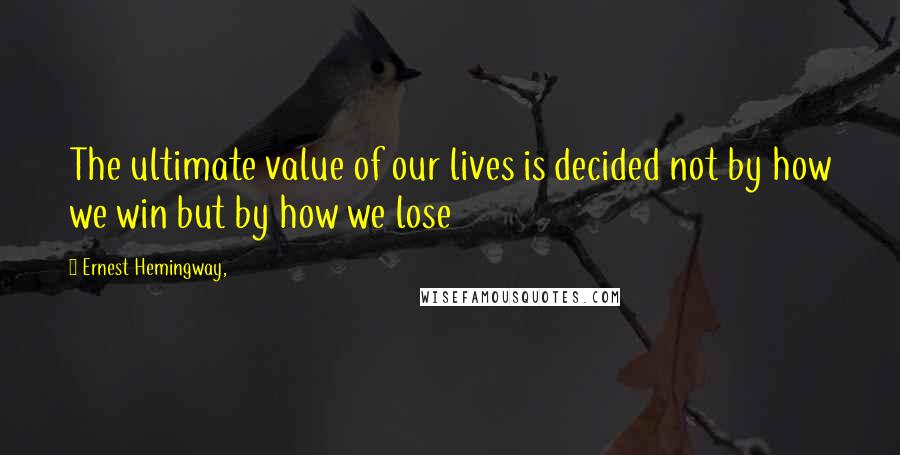 Ernest Hemingway, Quotes: The ultimate value of our lives is decided not by how we win but by how we lose