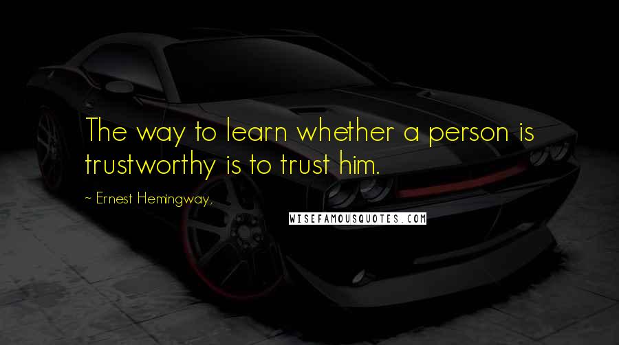 Ernest Hemingway, Quotes: The way to learn whether a person is trustworthy is to trust him.