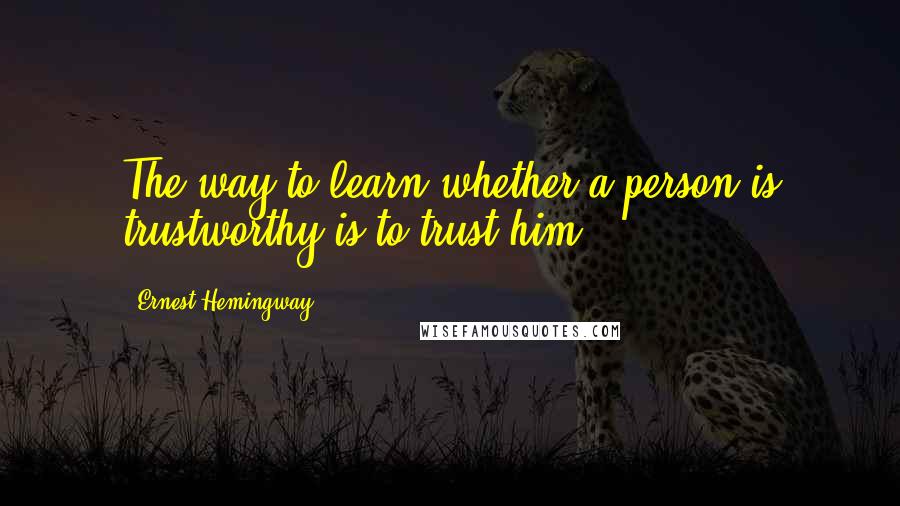 Ernest Hemingway, Quotes: The way to learn whether a person is trustworthy is to trust him.