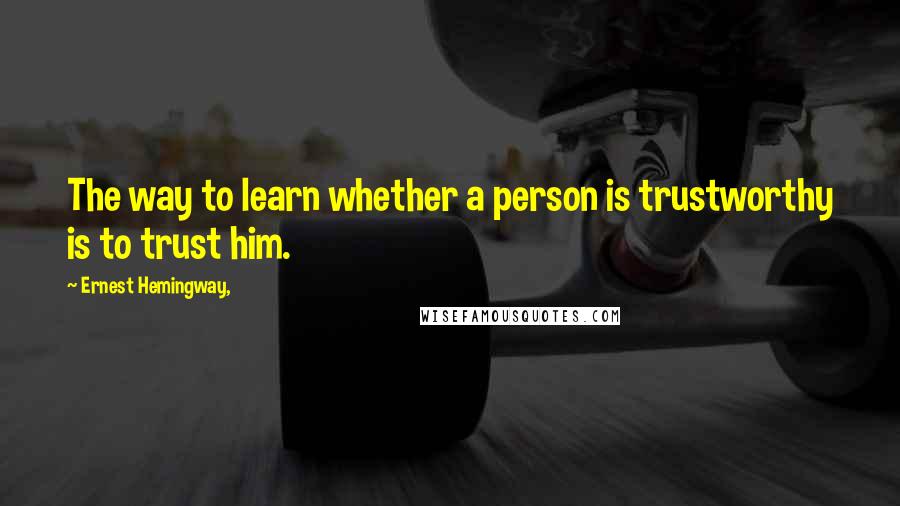 Ernest Hemingway, Quotes: The way to learn whether a person is trustworthy is to trust him.