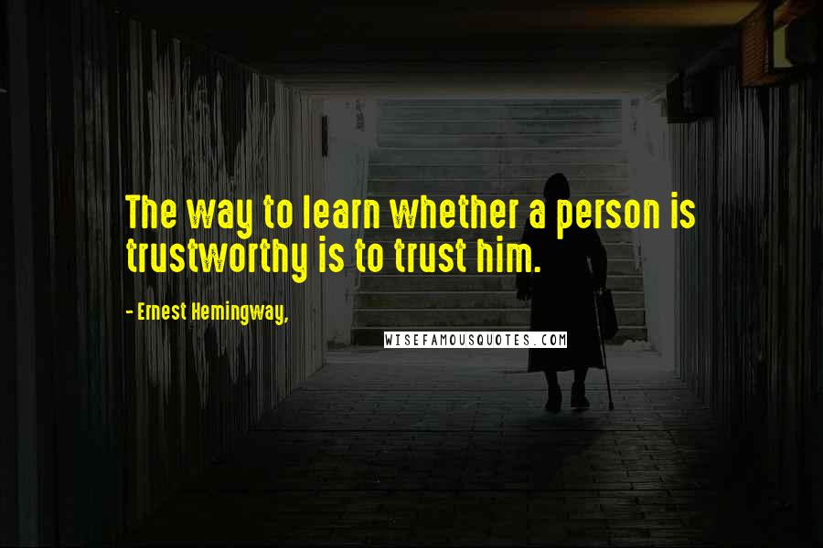 Ernest Hemingway, Quotes: The way to learn whether a person is trustworthy is to trust him.