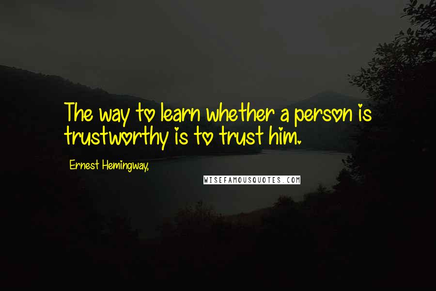 Ernest Hemingway, Quotes: The way to learn whether a person is trustworthy is to trust him.
