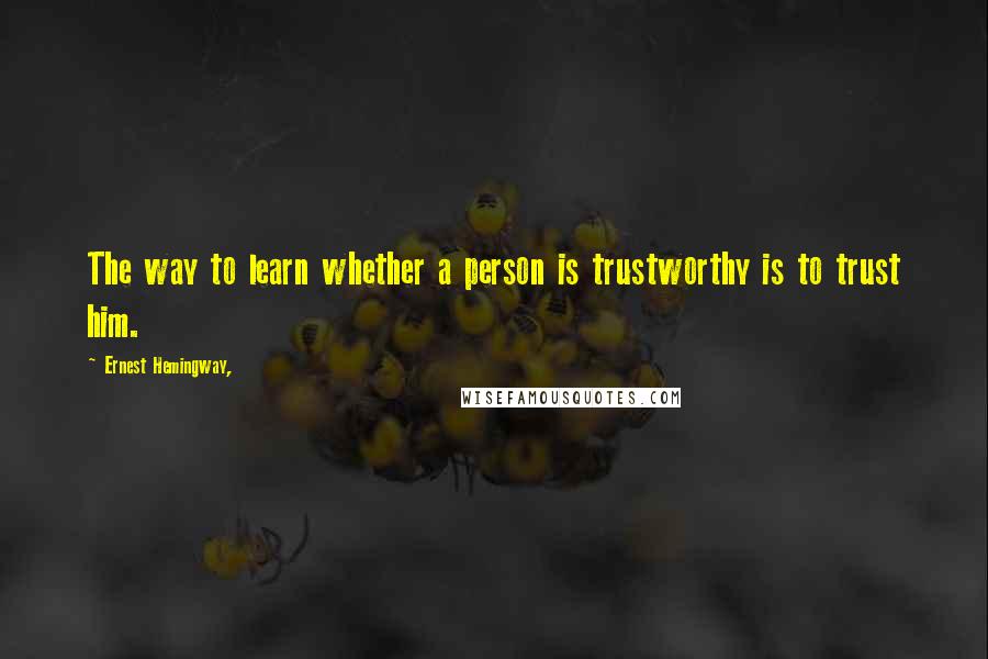 Ernest Hemingway, Quotes: The way to learn whether a person is trustworthy is to trust him.