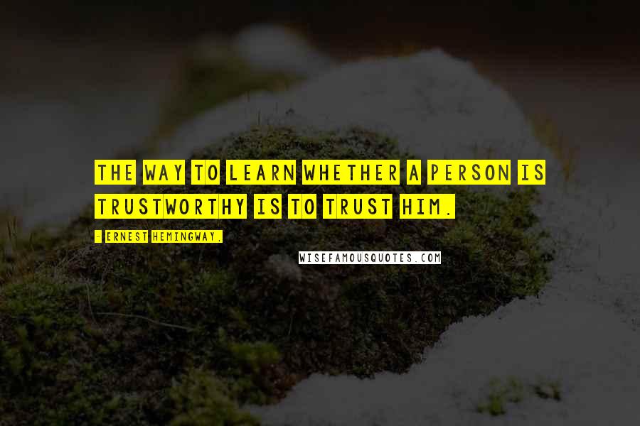 Ernest Hemingway, Quotes: The way to learn whether a person is trustworthy is to trust him.