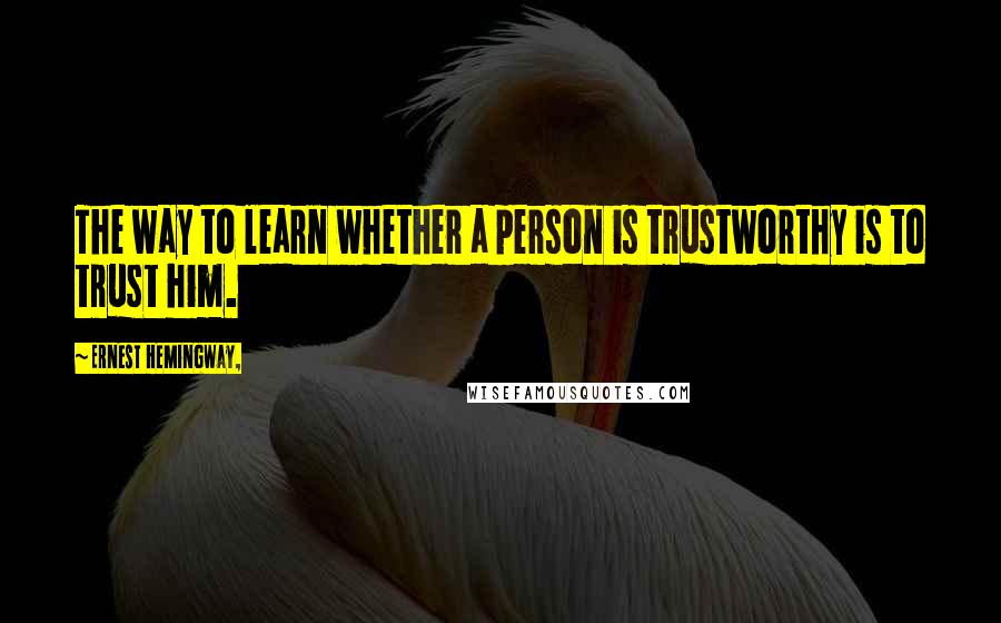 Ernest Hemingway, Quotes: The way to learn whether a person is trustworthy is to trust him.