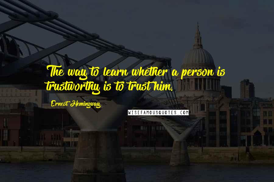 Ernest Hemingway, Quotes: The way to learn whether a person is trustworthy is to trust him.