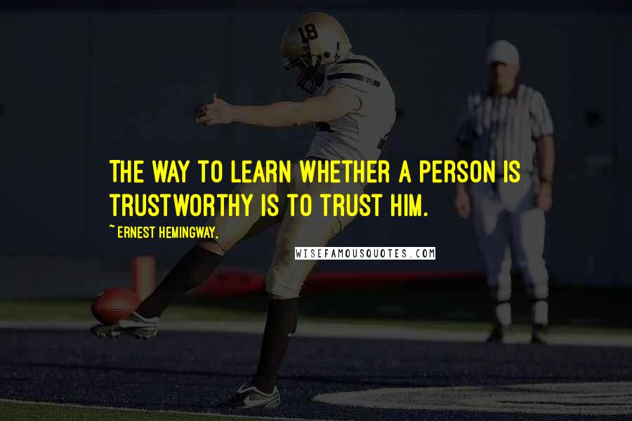 Ernest Hemingway, Quotes: The way to learn whether a person is trustworthy is to trust him.