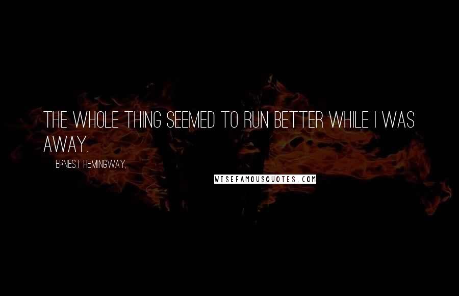 Ernest Hemingway, Quotes: The whole thing seemed to run better while I was away.