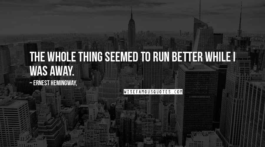 Ernest Hemingway, Quotes: The whole thing seemed to run better while I was away.