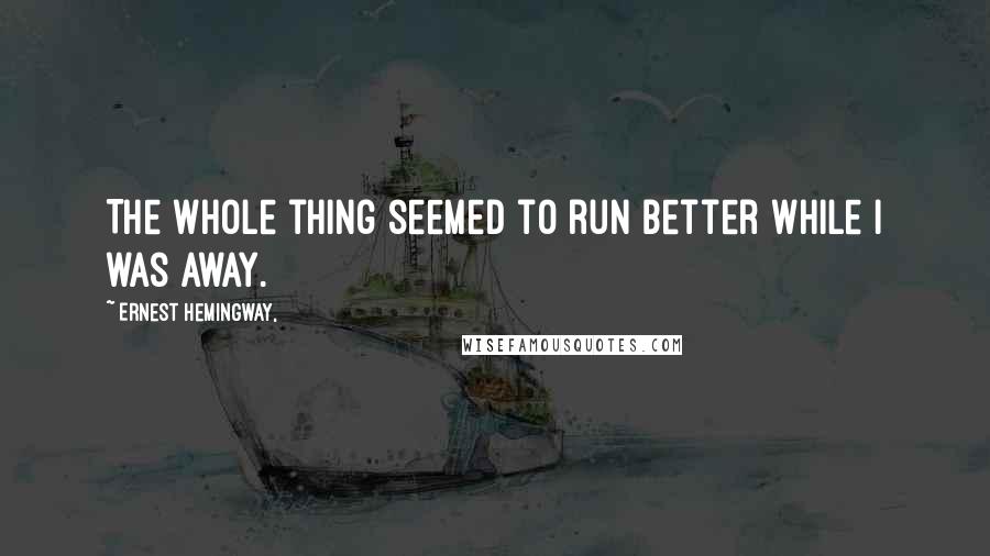 Ernest Hemingway, Quotes: The whole thing seemed to run better while I was away.